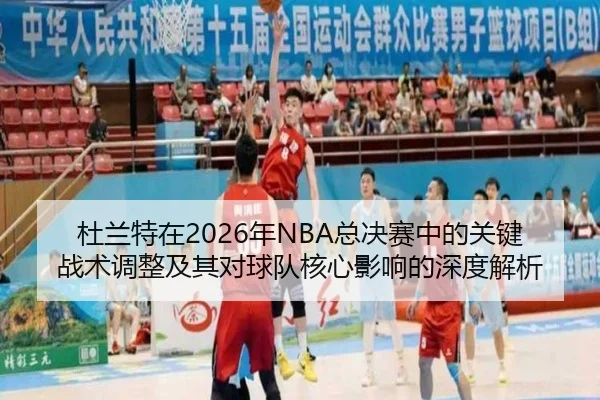 杜兰特在2026年NBA总决赛中的关键战术调整及其对球队核心影响的深度解析（STAR SPORTS）